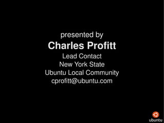 presented by Charles Profitt Lead Contact New York State Ubuntu Local Community [email_address] 
