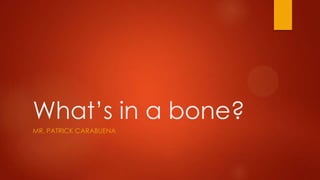What’s in a bone?
MR. PATRICK CARABUENA

 