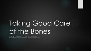 Taking Good Care
of the Bones
MR. PATRICK JAMES CARABUENA

 