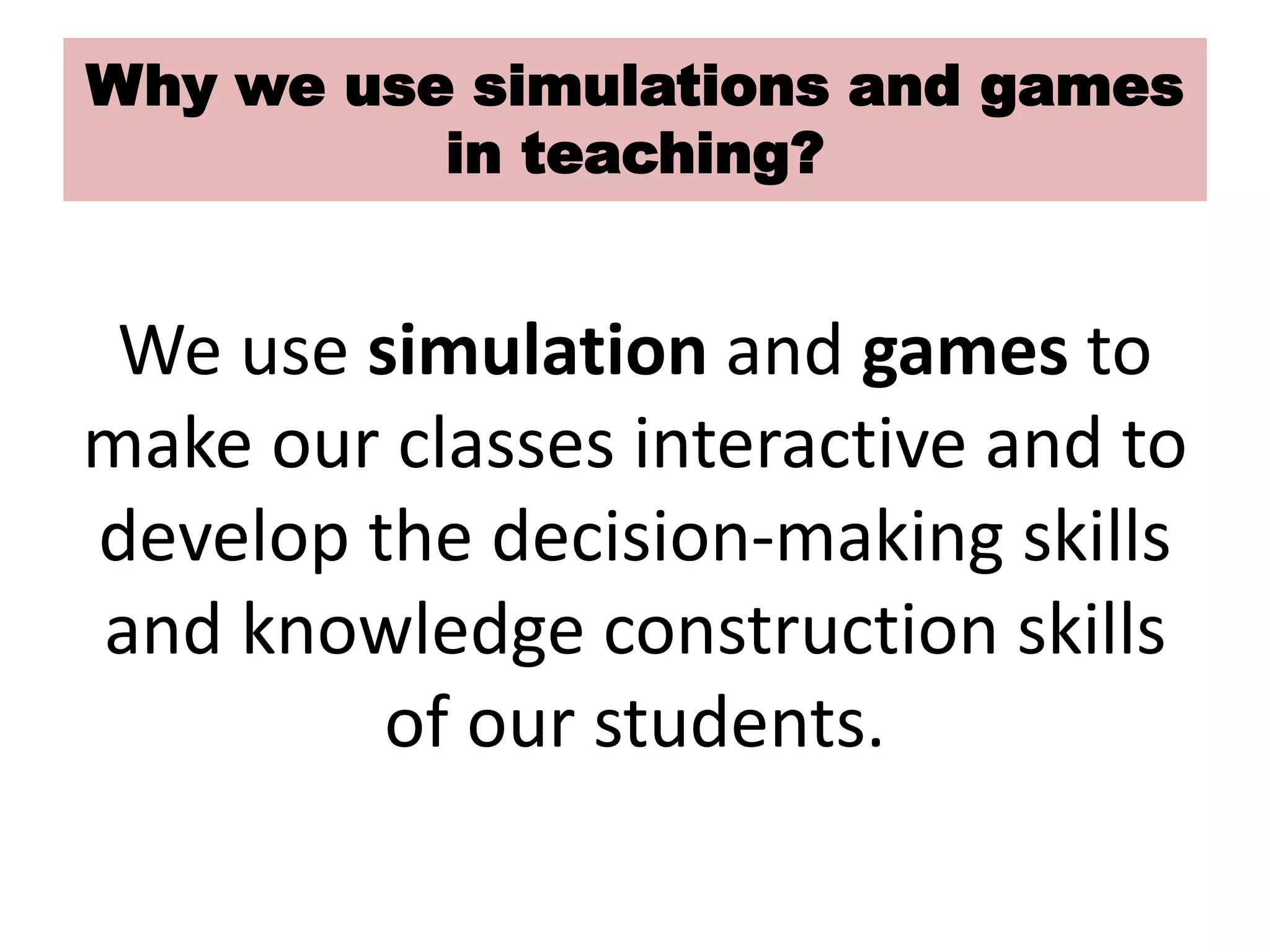 We use simulation and games to
make our classes interactive and to
develop the decision-making skills
and knowledge construction skills
of our students.
Why we use simulations and games
in teaching?
 