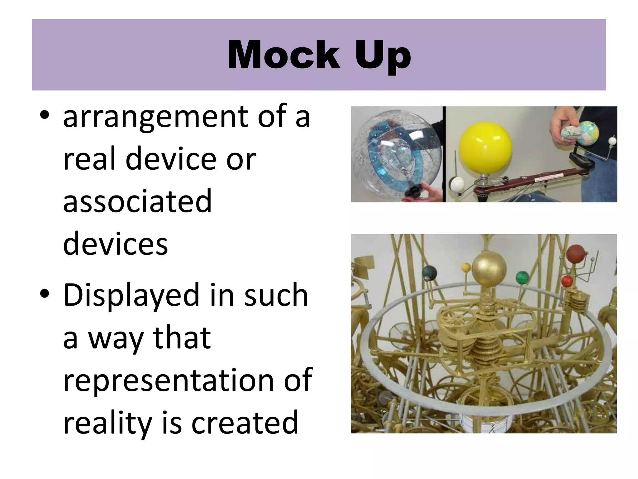 Mock Up
• arrangement of a
real device or
associated
devices
• Displayed in such
a way that
representation of
reality is created
 