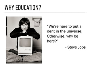 WHY EDUCATION?
“We’re here to put a
dent in the universe.
Otherwise, why be
here?”
- Steve Jobs
 