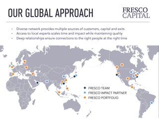 OUR GLOBAL APPROACH
7	
FRESCO TEAM
FRESCO IMPACT PARTNER
FRESCO PORTFOLIO
•  Diverse network provides multiple sources of ...