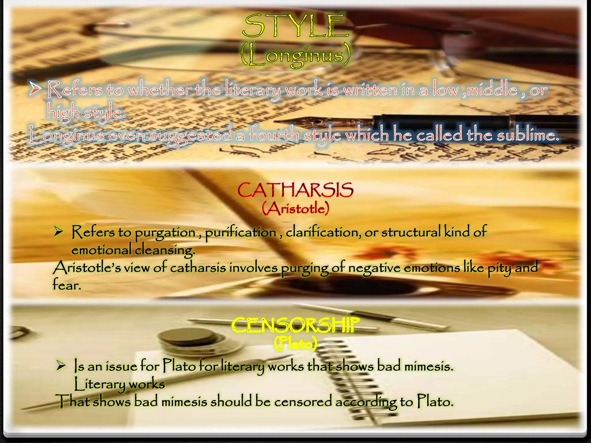  Refers to purgation , purification , clarification, or structural kind of
emotional cleansing.
Aristotle’s view of catharsis involves purging of negative emotions like pity and
fear.
 Is an issue for Plato for literary works that shows bad mimesis.
Literary works
That shows bad mimesis should be censored according to Plato.
 