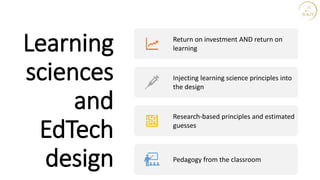 Learning
sciences
and
EdTech
design
Return on investment AND return on
learning
Injecting learning science principles into
the design
Research-based principles and estimated
guesses
Pedagogy from the classroom
 