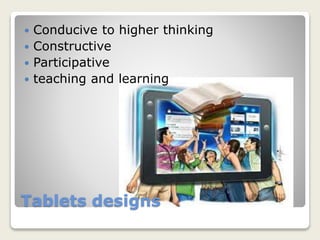 Tablets designs
 Conducive to higher thinking
 Constructive
 Participative
 teaching and learning
 