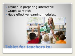 Tablet for teachers to:
 Trained in preparing interactive
 Graphically-rich
 Have effective learning modules.
 