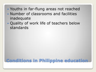 Conditions in Philippine education
 Youths in far-flung areas not reached
 Number of classrooms and facilities
inadequate
 Quality of work life of teachers below
standards
 