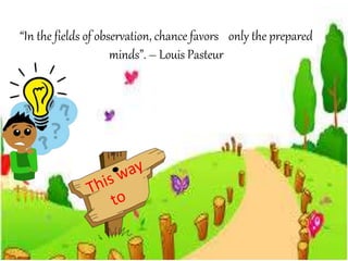 “In the fields of observation, chance favors only the prepared
minds”. – Louis Pasteur
 