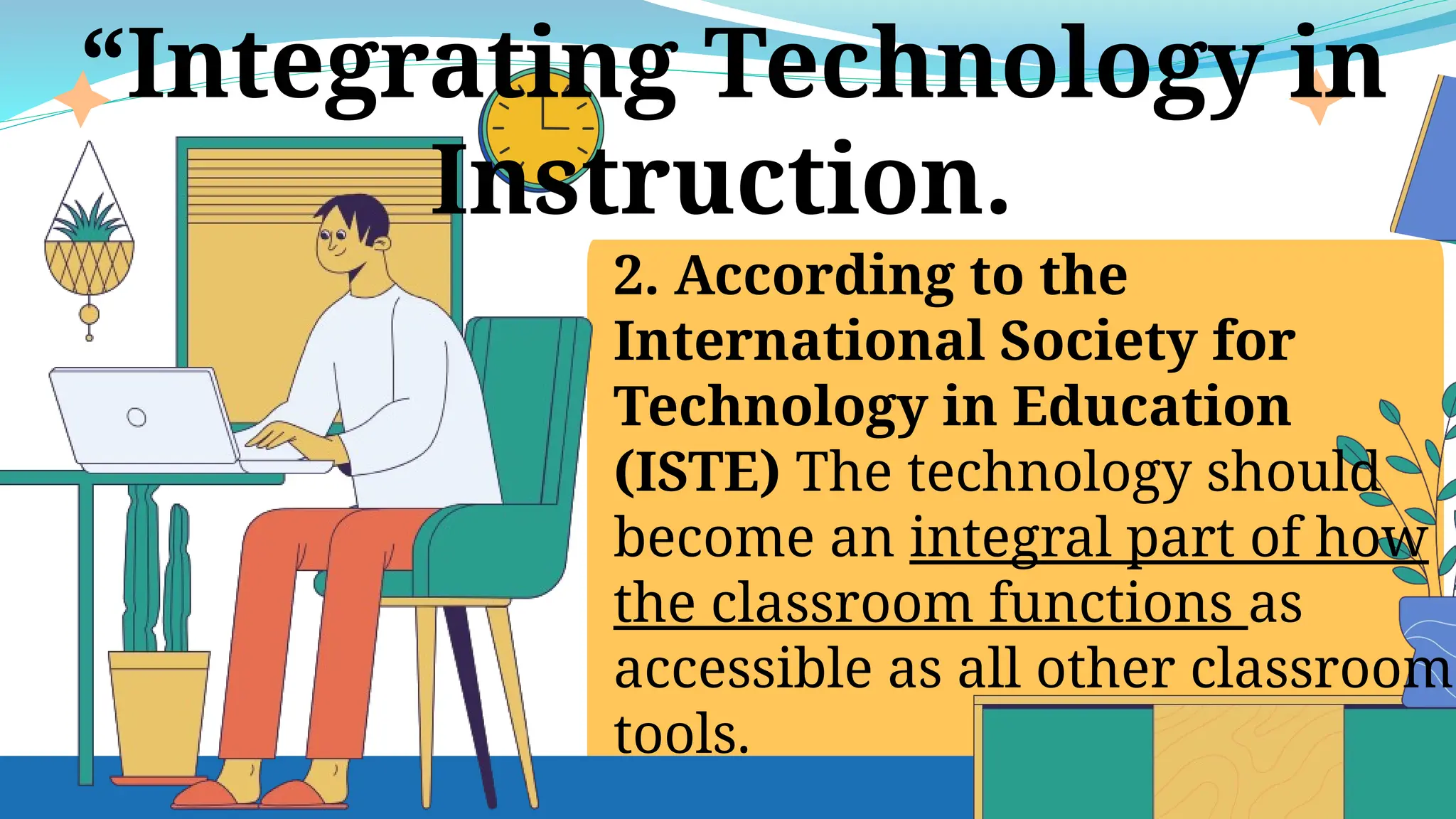 2. According to the
International Society for
Technology in Education
(ISTE) The technology should
become an integral part of how
the classroom functions as
accessible as all other classroom
tools.
“Integrating Technology in
Instruction.
 
