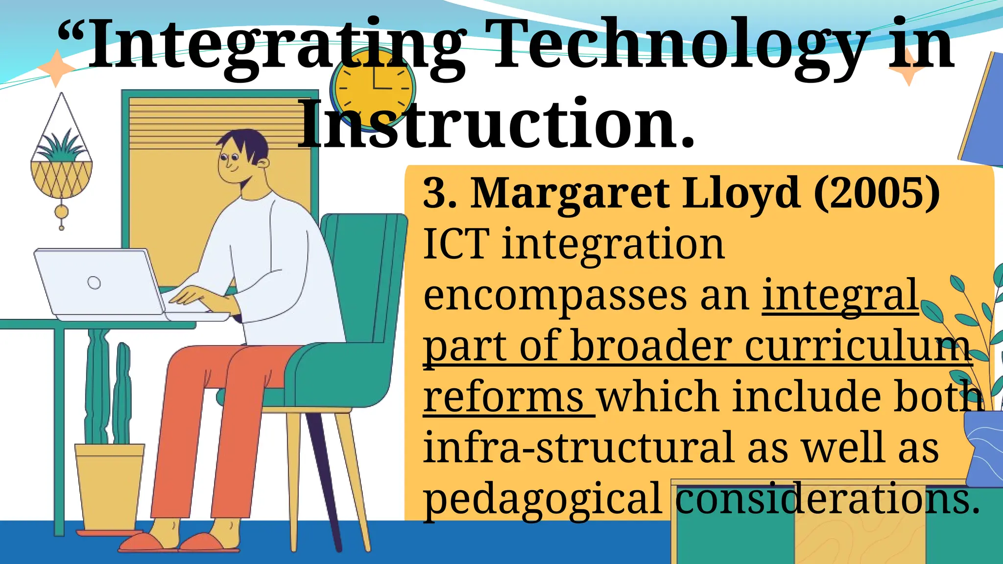 3. Margaret Lloyd (2005)
ICT integration
encompasses an integral
part of broader curriculum
reforms which include both
infra-structural as well as
pedagogical considerations.
“Integrating Technology in
Instruction.
 