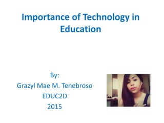 Importance of Technology in
Education
By:
Grazyl Mae M. Tenebroso
EDUC2D
2015
 