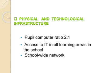  Pupil computer ratio 2:1 
 Access to IT in all learning areas in 
the school 
 School-wide network 
 