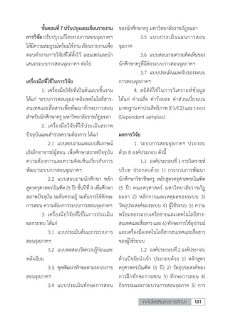 101เทคโนโลยีสื่อสารการศึกษา
	 ขั้นตอนที่7ปรับปรุงและเขียนรายงาน
การวิจัย ปรับปรุงแก้ไขระบบการสอนจุลภาคฯ
ให้มีความสมบูรณ์พร้อมใช้งานเขียนรายงานเพื่อ
ตอบค�ำถามการวิจัยที่ได้ตั้งไว้ เผยแพร่และน�ำ
เสนอระบบการสอนจุลภาคฯ ต่อไป
เครื่องมือที่ใช้ในการวิจัย
	 1.	เครื่องมือวิจัยที่เป็นต้นแบบชิ้นงาน
ได้แก่ ระบบการสอนจุลภาคอิงเทคโนโลยีสาร-
สนเทศและสื่อสารเพื่อพัฒนาทักษะการสอน
ส�ำหรับนักศึกษาครู มหาวิทยาลัยราชภัฏยะลา
	 2. เครื่องมือวิจัยที่ใช้ประเมินสภาพ
ปัจจุบันและส�ำรวจความต้องการ ได้แก่
	 	 2.1	 แบบสอบถามและแบบสัมภาษณ์
เชิงลึกอาจารย์ผู้สอน เพื่อศึกษาสภาพปัจจุบัน
ความต้องการและความคิดเห็นเกี่ยวกับการ
พัฒนาระบบการสอนจุลภาคฯ
	 	 2.2	 แบบสอบถามนักศึกษา หลัก
สูตรครุศาสตรบัณฑิต (5 ปี) ชั้นปีที่ 4 เพื่อศึกษา
สภาพปัจจุบัน ระดับความรู้ ระดับการใช้ทักษะ
การสอน ความต้องการระบบการสอนจุลภาคฯ
	 3.	เครื่องมือวิจัยที่ใช้ในการประเมิน
ผลกระทบ ได้แก่
	 	 3.1	 แบบประเมินต้นแบบระบบการ
สอนจุลภาคฯ
	 	 3.2	 แบบทดสอบวัดความรู้ก่อนและ
หลังเรียน
	 	 3.3	 ชุดพัฒนาทักษะตามระบบการ
สอนจุลภาคฯ
	 	 3.4	 แบบประเมินทักษะการสอน
ของนักศึกษาครู มหาวิทยาลัยราชภัฏยะลา
	 	 3.5	 แบบประเมินแผนการสอน
จุลภาค
	 	 3.6	 แบบสอบถามความคิดเห็นของ
นักศึกษาครูที่มีต่อระบบการสอนจุลภาคฯ
	 	 3.7	 แบบประเมินและรับรองระบบ
การสอนจุลภาคฯ
	 4.	สถิติที่ใช้ในการวิเคราะห์ข้อมูล
ได้แก่ ค่าเฉลี่ย ค่าร้อยละ ค่าส่วนเบี่ยงเบน
มาตรฐาน ค่าประสิทธิภาพ (E1/E2) และ t-test
(Dependent samples)
ผลการวิจัย
	 1.	ระบบการสอนจุลภาคฯ ประกอบ
ด้วย 8 องค์ประกอบ ดังนี้
	 	 1.1	 องค์ประกอบที่1การวิเคราะห์
บริบท ประกอบด้วย 1) กระบวนการพัฒนา
นักศึกษาวิชาชีพครู หลักสูตรครุศาสตรบัณฑิต
(5 ปี) คณะครุศาสตร์ มหาวิทยาลัยราชภัฏ
ยะลา 2) หลักการและเหตุผลของระบบ 3)
วัตถุประสงค์ของระบบ 4) ผู้ใช้ระบบ 5) ความ
พร้อมของระบบเครือข่ายและเทคโนโลยีสาร-
สนเทศและสื่อสารและ6)ทักษะการใช้อุปกรณ์
และเครื่องมือเทคโนโลยีสารสนเทศและสื่อสาร
ของผู้ใช้ระบบ
	 	 1.2	 องค์ประกอบที่2องค์ประกอบ
ด้านปัจจัยน�ำเข้า ประกอบด้วย 1) หลักสูตร
ครุศาสตรบัณฑิต (5 ปี) 2) วัตถุประสงค์ของ
การฝึกทักษะการสอน 3) ทักษะการสอน 4)
กิจกรรมและกระบวนการสอนจุลภาค 5) การ
 