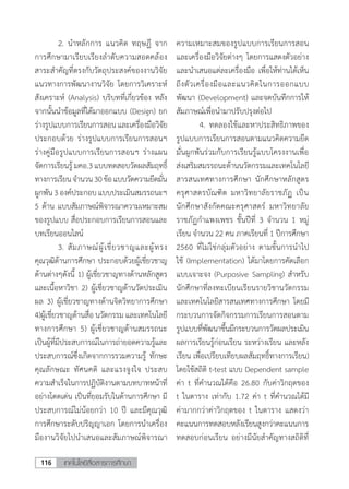 เทคโนโลยีสื่อสารการศึกษา116
	 2.	น�ำหลักการ แนวคิด ทฤษฎี จาก
การศึกษามาเรียบเรียงล�ำดับความสอดคล้อง
สาระส�ำคัญที่ตรงกับวัตถุประสงค์ของงานวิจัย
แนวทางการพัฒนางานวิจัย โดยการวิเคราะห์
สังเคราะห์ (Analysis) บริบทที่เกี่ยวข้อง หลัง
จากนั้นน�ำข้อมูลที่ได้มาออกแบบ (Design) ยก
ร่างรูปแบบการเรียนการสอนและเครื่องมือวิจัย
ประกอบด้วย ร่างรูปแบบการเรียนการสอนฯ
ร่างคู่มือรูปแบบการเรียนการสอนฯ ร่างแผน
จัดการเรียนรู้มคอ.3แบบทดสอบวัดผลสัมฤทธิ์
ทางการเรียนจ�ำนวน30ข้อแบบวัดความยึดมั่น
ผูกพัน3องค์ประกอบแบบประเมินสมรรถนะฯ
5 ด้าน แบบสัมภาษณ์พิจารณาความเหมาะสม
ของรูปแบบ สื่อประกอบการเรียนการสอนและ
บทเรียนออนไลน์
	 3.	สัมภาษณ์ผู้เชี่ยวชาญและผู้ทรง
คุณวุฒิด้านการศึกษา ประกอบด้วยผู้เชี่ยวชาญ
ด้านต่างๆดังนี้ 1) ผู้เชี่ยวชาญทางด้านหลักสูตร
และเนื้อหาวิชา 2) ผู้เชี่ยวชาญด้านวัดประเมิน
ผล 3) ผู้เชี่ยวชาญทางด้านจิตวิทยาการศึกษา
4)ผู้เชี่ยวชาญด้านสื่อ นวัตกรรม และเทคโนโลยี
ทางการศึกษา 5) ผู้เชี่ยวชาญด้านสมรรถนะ
เป็นผู้ที่มีประสบการณ์ในการถ่ายอดความรู้และ
ประสบการณ์ซึ่งเกิดจากการรวมความรู้ ทักษะ
คุณลักษณะ ทัศนคติ และแรงจูงใจ ประสบ
ความส�ำเร็จในการปฏิบัติงานตามบทบาทหน้าที่
อย่างโดดเด่น เป็นที่ยอมรับในด้านการศึกษา มี
ประสบการณ์ไม่น้อยกว่า 10 ปี และมีคุณวุฒิ
การศึกษาระดับปริญญาเอก โดยการน�ำเครื่อง
มืองานวิจัยไปน�ำเสนอและสัมภาษณ์พิจารณา
ความเหมาะสมของรูปแบบการเรียนการสอน
และเครื่องมือวิจัยต่างๆ โดยการแสดงตัวอย่าง
และน�ำเสนอแต่ละเครื่องมือ เพื่อให้ท่านได้เห็น
ถึงตัวเครื่องมือและแนวคิดในการออกแบบ
พัฒนา (Development) และจดบันทึกการให้
สัมภาษณ์เพื่อน�ำมาปรับปรุงต่อไป
	 4.	ทดลองใช้และหาประสิทธิภาพของ
รูปแบบการเรียนการสอนตามแนวคิดความยึด
มั่นผูกพันร่วมกับการเรียนรู้แบบโครงงานเพื่อ
ส่งเสริมสมรรถนะด้านนวัตกรรมและเทคโนโลยี
สารสนเทศทางการศึกษา นักศึกษาหลักสูตร
ครุศาสตรบัณฑิต มหาวิทยาลัยราชภัฏ เป็น
นักศึกษาสังกัดคณะครุศาสตร์ มหาวิทยาลัย
ราชภัฏก�ำแพงเพชร ชั้นปีที่ 3 จ�ำนวน 1 หมู่
เรียน จ�ำนวน 22 คน ภาคเรียนที่ 1 ปีการศึกษา
2560 ที่ไม่ใช่กลุ่มตัวอย่าง ตามขั้นการน�ำไป
ใช้ (Implementation) ได้มาโดยการคัดเลือก
แบบเจาะจง (Purposive Sampling) ส�ำหรับ
นักศึกษาที่ลงทะเบียนเรียนรายวิชานวัตกรรม
และเทคโนโลยีสารสนเทศทางการศึกษา โดยมี
กระบวนการจัดกิจกรรมการเรียนการสอนตาม
รูปแบบที่พัฒนาขึ้นมีกระบวนการวัดผลประเมิน
ผลการเรียนรู้ก่อนเรียน ระหว่างเรียน และหลัง
เรียน เพื่อเปรียบเทียบผลสัมฤทธิ์ทางการเรียน)
โดยใช้สถิติ t-test แบบ Dependent sample
ค่า t ที่ค�ำนวณได้คือ 26.80 กับค่าวิกฤตของ
t ในตาราง เท่ากับ 1.72 ค่า t ที่ค�ำนวณได้มี
ค่ามากกว่าค่าวิกฤตของ t ในตาราง แสดงว่า
คะแนนการทดสอบหลังเรียนสูงกว่าคะแนนการ
ทดสอบก่อนเรียน อย่างมีนัยส�ำคัญทางสถิติที่
 