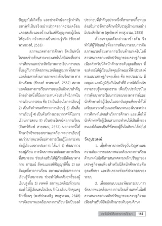 145เทคโนโลยีสื่อสารการศึกษา
ปัญญาให้เกิดขึ้น และประจักษ์และรู้เท่าทัน
สภาพที่เป็นจริงอย่างปราศจากความเคลือบ
แคลงสงสัย และสร้างเสริมสติปัญญาของผู้เรียน
ให้ลุ่มลึก กว้างขวางเป็นความรู้จริง (ชัยยงค์
พรหมวงศ์, 2555)
	 สภาพแวดทางการศึกษา จัดเป็นหนึ่ง
ในขอบข่ายด้านสาระของเทคโนโลยีและสื่อสาร
การศึกษาและประสิทธิภาพการเรียนการสอน
ขึ้นอยู่กับการจัดสภาพแวดล้อมสูงมากทั้งสภาพ
แวดล้อมทางด้านกายภาพทางด้านจิตภาพทาง
ด้านสังคม (ชัยยงค์ พรหมวงศ์, 2552) สภาพ
แวดล้อมทางการเรียนการสอนเป็นตัวแปรส�ำคัญ
อีกอย่างหนึ่งที่มีผลกระทบต่อประสิทธิภาพใน
การเรียนการสอน คือ 1) เป็นเงื่อนไขการเรียนรู้
2) เป็นตัวก�ำหนดทิศทางการเรียนรู้ 3) เป็นสื่อ
การเรียนรู้ 4) เป็นตัวสร้างบรรยากาศที่ดีในการ
เรียนการสอน 5) เป็นประโยชน์ต่อการเรียน
(จันทร์พิมพ์ สายสมร, 2552) นอกจากนี้ได้
ศึกษาอิทธิพลของสภาพแวดล้อมทางการเรียนรู้
พบว่าสภาพแวดล้อมทางการเรียนรู้มีผลกระทบ
ต่อผู้เรียนหลายประการ ได้แก่ 1) พัฒนาการ
ของผู้เรียน การจัดสภาพแวดล้อมทางการเรียน
ที่เหมาะสม ช่วยส่งเสริมให้ผู้เรียนมีพัฒนาทาง
กาย อารมณ์ สังคมและสติปัญญาดีขึ้น 2) ผล
สัมฤทธิ์ทางการเรียน สภาพแวดล้อมทางการ
เรียนรู้ที่เหมาะสม ช่วยท�ำให้ผลสัมฤทธิ์ของผู้
เรียนสูงขึ้น 3) เจตคติ สภาพแวดล้อมที่เหมาะ
สมท�ำให้ผู้เรียนสนใจเรียนรักโรงเรียนรักคุณครู
รักเพื่อนๆ (พงศ์ประเสริฐ หกสุวรรณ, 2548)
การจัดสภาพแวดล้อมทางการเรียน จัดเป็นองค์
ประกอบที่ส�ำคัญอย่างหนึ่งที่สามารถเกื้อหนุน
ส่งเสริมการจัดการศึกษาให้บรรลุเป้าหมายอย่าง
มีประสิทธิภาพ (สุทธิพงศ์ หกสุวรรณ, 2553)
	 ด้วยเหตุผลดังกล่าวมาข้างต้น จึง
ท�ำให้ผู้วิจัยสนใจที่จะการพัฒนาระบบการจัด
สภาพแวดล้อมทางการเรียนด้านเทคโนโลยี
สารสนเทศตามหลักปรัชญาของเศรษฐกิจพอ
เพียงส�ำหรับนิสิตนักศึกษาระดับอุดมศึกษา ที่
จะส่งผลให้ผู้เรียนเกิดคุณลักษณะที่พึงประสงค์
ตามแนวเศรษฐกิจพอเพียง คือ พอประมาณ มี
เหตุผล และมีภูมิคุ้มกันในตัวที่ดี ภายใต้เงื่อนไข
ความรอบรู้และคุณธรรม เพื่อเป็นประโยชน์ใน
การพัฒนาการเรียนการสอนของอาจารย์และ
นักศึกษาหรือผู้เรียนในสถาบันอุดมศึกษาให้ได้
เตรียมความพร้อมและพัฒนาตนเองในระหว่าง
การศึกษาไปจนส�ำเร็จการศึกษา และเพื่อให้
นักศึกษาหรือผู้เรียนสามารถท�ำตนให้เป็นพึ่งของ
ตนเองได้และเป็นที่พึ่งของผู้อื่นในสังคมได้ต่อไป
วัตถุประสงค์
	 1.	เพื่อศึกษาสภาพปัจจุบันปัญหาและ
ความต้องการของสภาพแวดล้อมทางการเรียน
ด้านเทคโนโลยีสารสนเทศตามหลักปรัชญาของ
เศรษฐกิจพอเพียงส�ำหรับนิสิตนักศึกษาระดับ
อุดมศึกษา และสังเคราะห์องค์ประกอบของ
ระบบ
	 2.	เพื่อออกแบบและพัฒนาระบบการ
จัดสภาพแวดล้อมทางการเรียนด้านเทคโนโลยี
สารสนเทศตามหลักปรัชญาของเศรษฐกิจพอ
เพียงส�ำหรับนิสิตนักศึกษาระดับอุดมศึกษา
 
