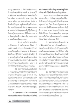 เทคโนโลยีสื่อสารการศึกษา150
มาตรฐานคุณภาพ 3) วิเคราะห์คุณภาพ 4)
ก�ำหนดลักษณะที่พึงประสงค์ 5) ก�ำหนดวิธี
การพัฒนาสภาพแวดล้อม 6) ก�ำหนดเครื่องมือ
ในการพัฒนาสภาพแวดล้อม 7) ด�ำเนินการจัด
สภาพแวดล้อม และ 8) ประเมินผล โดยมีการ
น�ำหลักปรัชญาเศรษฐกิจพอเพียงที่ประกอบ
ด้วย 3 องค์ประกอบหลัก คือความพอประมาณ
(ทางสายกลาง) มีเหตุผล และมีภูมิคุ้มกัน ควบคู่
กับความรู้และคุณธรรม มาใช้กับกระบวนการ
การจัดหาอุปกรณ์ การพัฒนาสื่อการสอน และ
การส่งเสริมและพัฒนาบุคลากร
	 	 	 2.1.3	 ผลลัพธ์ ประกอบด้วย
องค์ประกอบ 3 องค์ประกอบ ได้แก่ 1)
คุณลักษณะพึงประสงค์ตามหลักปรัชญา
เศรษฐกิจพอเพียง ประกอบด้วย มีความพอ
เพียงด้านการรู้คิด มีความพอเพียงด้านจิตใจ มี
ความพอเพียงด้านสังคม และมีความพอเพียง
ด้านคุณธรรมจริยธรรม 2) มีความรู้ความเข้าใจ
ในหลักปรัชญาเศรษฐกิจพอเพียง และ 3) มี
เจตคติที่ดีต่อหลักปรัชญาเศรษฐกิจพอเพียง
	 	 2.2	 ผลการประเมินและรับรอง
การพัฒนาระบบการจัดสภาพแวดล้อมทาง
การเรียนฯ โดยผู้ทรงคุณวุฒิ จ�ำนวน 9 ท่าน
พบว่าหลักการ แนวคิด และวัตถุประสงค์ องค์
ประกอบต่างๆ ของปัจจัยน�ำเข้า กระบวนการ
และผลลัพธ์ของการจัดสภาพแวดล้อม รวมถึง
ภาพรวมของระบบฯ มีความเหมาะสมอยู่ใน
ระดับมาก
	 3.	ผลการทดลองใช้ระบบการจัด
สภาพแวดล้อมทางการเรียนด้านเทคโนโลยี
สารสนเทศตามหลักปรัชญาของเศรษฐกิจพอ
เพียงส�ำหรับนิสิตนักศึกษาระดับอุดมศึกษา
	 จากการน�ำระบบการจัดสภาพแวดล้อม
ทางการเรียนฯ ไปจัดสภาพแวดล้อมให้แก่
นักศึกษาระดับปริญญาตรี ที่ก�ำลังศึกษาคณะ
ครุศาสตร์ มหาวิทยาลัยราชภัฏมหาสารคาม
สาขาบรรณารักษ์ศึกษาและภาษาอังกฤษ ชั้นปี
ที่ 1 จ�ำนวน 50 คน โดยแบ่งเป็นกลุ่มควบคุม
ที่ไม่ได้รับการจัดสภาพแวดล้อม และกลุ่ม
ทดลองที่ได้รับการจัดสภาพแวดล้อม กลุ่มละ
25 คน ได้ผลการวิเคราะห์ ดังนี้
	 	 3.1	ผลการวิเคราะห์ความรู้ความ
เข้าใจในหลักปรัชญาเศรษฐกิจพอเพียง พบว่า
ความรู้ความเข้าใจในหลักปรัชญาเศรษฐกิจ
พอเพียงของกลุ่มทดลองหลังได้รับการจัด
สภาพแวดล้อมทางการเรียนด้านเทคโนโลยี
สารสนเทศตามหลักปรัชญาของเศรษฐกิจพอ
เพียงเพิ่มขึ้นจากก่อนการจัดสภาพแวดล้อม
และมีความรู้ความเข้าใจมากกว่ากลุ่มควบคุมที่
ไม่มีรับการจัดสภาพแวดล้อมอย่างมีนัยส�ำคัญ
ที่ระดับ .05
	 	 3.2	ผลการวิเคราะห์คุณลักษณะ
อันพึงประสงค์ตามหลักปรัชญาของเศรษฐกิจ
พอเพียง พบว่ากลุ่มทดลองที่ได้รับการจัดสภาพ
แวดล้อมทางการเรียนด้านเทคโนโลยีสารสนเทศ
ตามหลักปรัชญาของเศรษฐกิจพอเพียง มี
คุณลักษณะความพอเพียงด้านการรู้คิด ด้าน
จิตใจ ด้านสังคม และด้านคุณธรรมจริยธรรม
มากกว่ากลุ่มควบคุมที่ได้ไม่ได้รับการจัดสภาพ
แวดล้อมอย่างมีนัยส�ำคัญที่ระดับ .05
 