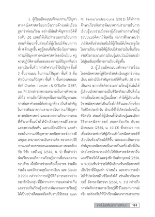 161เทคโนโลยีสื่อสารการศึกษา
	 1.	ผู้เรียนมีคะแนนทักษะการแก้ปัญหา
ทางคณิตศาสตร์แยกเป็นรายด้านหลังเรียน
สูงกว่าก่อนเรียน อย่างมีนัยส�ำคัญทางสถิติที่
ระดับ .01 แสดงให้เห็นว่าระบบการเรียนการ
สอนที่พัฒนาขึ้นส่งผลให้ผู้เรียนมีพัฒนาการ
ทั้ง4ด้านสูงขึ้นครูผู้สอนที่เกี่ยวข้องในการสอน
การแก้ปัญหาทางคณิตศาสตร์ของนักเรียน ครู
ควรปฏิบัติตามขั้นตอนของการแก้ปัญหาที่แบ่ง
ออกเป็น ขั้นที่ 1 การทําความเข้าใจปัญหา ขั้นที่
2 ขั้นวางแผน ในการแก้ปัญหา ขั้นที่ 3 ขั้น
ดําเนินการแก้ปัญหา ขั้นที่ 4 ขั้นตรวจสอบผล
ดังที่ Charles ; Lester ; & O’Daffer (1987,
pp.7-13)กล่าวว่าความสามารถในการท�ำความ
เข้าใจ การเลือกใช้กลยุทธ์ในการแก้ปัญหาและ
การค้นหาค�ำตอบได้อย่างถูกต้อง เป็นสิ่งส�ำคัญ
ในการพัฒนาความสามารถในการแก้ปัญหา
ทางคณิตศาสตร์ และระบบการเรียนการสอน
ที่พัฒนาขึ้นเน้นให้นักเรียนทุกคนมีโอกาส
แสดงความคิดเห็น แลกเปลี่ยนวิธีการ และค�ำ
ตอบในการแก้ปัญหาทางคณิตศาสตร์อย่างมี
เหตุผล สามารถประเมินความคิด ตรวจสอบวิธี
การและค�ำตอบของตนเองตลอดเวลาสอดคล้อง
กับ วิชัย วงษ์ใหญ่ (2542, น. 9) ที่กล่าวว่า
นักเรียนจะเกิดการเรียนรู้จากเพื่อนและคน
รอบด้าน เมื่อมีการช่วยเหลือเอื้ออาทร ร่วมมือ
ร่วมใจ และมีความสุขในการเรียน และ Slavin
(1990) กล่าวว่าการปฏิบัติกิจกรรมระหว่าง
สมาชิกในกลุ่มที่มีความสามารถแตกต่างกัน
และช่วยกันเรียนรู้จะช่วยพัฒนาผลการเรียนรู้
ได้เป็นอย่างดีสอดคล้องกับงานวิจัยของ Juan
M. Ferna’andez-Luna (2013) ได้ท�ำการ
ศึกษาเกี่ยวกับการพัฒนาความสามารถในการ
เรียนรู้แบบร่วมมือของผู้เรียนผ่านการเรียนรู้
ระบบแนวคิดเกมิฟิเคชั่น ผลการศึกษาพบว่า
เกมิฟิเคชั่นช่วยส่งเสริมให้ผู้เรียนได้เกิดแรงจูงใจ
ในการเรียน ช่วยให้ผู้เรียนมีส่วนร่วมในชั้นเรียน
ส่งเสริมกระบวนการเรียนรู้แบบร่วมมือและน�ำ
ไปสู่ผลสัมฤทธิ์ทางการเรียนที่สูงขึ้น
	 2.	ผู้เรียนมีคะแนนทักษะการเชื่อม
โยงคณิตศาสตร์สู่ชีวิตจริงหลังเรียนสูงกว่าก่อน
เรียน อย่างมีนัยส�ำคัญทางสถิติที่ระดับ .01 อาจ
เป็นเพราะการจัดกิจกรรมการเรียนรู้ที่เน้นให้
ผู้เรียนน�ำสถานการณ์ในชีวิตจริงมาเป็นสื่อใน
การเชื่อมโยงความรู้ในเนื้อหา ท�ำให้ผู้เรียนเห็น
วิชาคณิตศาสตร์เป็นเรื่องใกล้ตัวและเกี่ยวข้อง
กับชีวิตประจ�ำวัน น�ำมาใช้ให้เกิดประโยชน์ใน
ชีวิตจริง ส่งผลให้ผู้เรียนตั้งใจเรียนรู้และเลือก
วิธีทางคณิตศาสตร์ สอดคล้องกับ อัมพร
ม้าคะนอง (2554, น. 10-13) ที่กล่าวว่า การ
เชื่อมโยงจะช่วยให้ผู้เรียนเข้าใจคณิตศาสตร์ที่
เรียนในห้องเรียนได้ดีขึ้น และมองเห็นความ
สําคัญของคณิตศาสตร์ในการเป็นเครื่องมือที่เป็น
ประโยชน์สามารถน�ำไปใช้กับศาสตร์สาขาอื่น
และชีวิตจริงได้และรุ่งฟ้าจันท์จารุภรณ์(2554,
น.9-33)เห็นว่าช่วยให้นักเรียนเห็นคณิตศาสตร์
เป็นวิชาที่มีคุณค่า น่าสนใจ และสามารถน�ำ
ไปใช้ประโยชน์ในชีวิตจริงได้ เช่นเดียวกับเวช
ฤทธิ์ อังกนะภัทรขจร (2556, น. 31) กล่าวถึง
การจัดกิจกรรมการเรียนรู้ที่ใช้ในสถานการณ์
จริง จะส่งเสริมให้นักเรียนพัฒนาความสามารถ
 