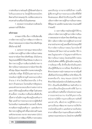 เทคโนโลยีสื่อสารการศึกษา170
5
การส่งกลับมาบางส่วนแล้ว ผู้วิจัยจะดาเนินการ
ไปรับแบบสอบถาม โดยผู้วิจัยจะคอยโทร
ติดตามกับทางคณะทุกวัน จนได้แบบสอบถาม
ครบตามจานวนที่แจกไปในแต่ละคณะ
7. สรุปผลการประเมินความพึงพอใจ
และผลการเข้าใช้บล็อก
อภิปรายผล
จากผลการวิจัย เรื่อง การใช้บล็อกเพื่อ
การจัดการความรู้ ในการพัฒนาการจัดการ
เรียนการสอนของอาจารย์มหาวิทยาลัยศรีปทุม
มีข้อวิจารณ์ ดังนี้
1. ผลของการหาคุณภาพของบล็อก
การจัดการความรู้ด้านการจัดการเรียนการสอน
ของอาจารย์มหาวิทยาลัยศรีปทุม เป็นไปตาม
วัตถุประสงค์ที่ตั้งไว้ ซึ่งผลวิจัยพบว่าบล็อกการ
จัดการความรู้ในการเพิ่มประสิทธิภาพการ
จัดการเรียนการสอนของอาจารย์มหาวิทยาลัย
ศรีปทุม มีคุณภาพและมีความเหมาะสมอยู่ใน
ระดับดีมากที่สุด ทั้งนี้เป็นเพราะผ่านการ
ประเมินจากผู้เชี่ยวชาญด้านออกแบบบล็อก
จานวน 5 ท่าน โดยได้แบ่งออกเป็น 3 ด้าน
พบว่า ด้านออกแบบ ในประเด็นการจัดรูปแบบ
และองค์ประกอบของบล็อกง่ายต่อการอ่าน
และการใช้งานอยู่ในระดับมากที่สุด ในส่วนของ
ด้านเนื้อหา ประเด็นการเชื่อมโยงเพื่อสืบค้น
เนื้อหาภายในมีความถูกต้องอยู่ในระดับมาก
ที่สุด และด้านการออกแบบระบบปฏิสัมพันธ์
ในประเด็นการแสดงผลมีความรวดเร็ว ทันต่อ
ความต้องการอยู่ในระดับมาก และบล็อกการ
จัดการความรู้ยังถูกสร้างขึ้นตามโครงสร้างและ
องค์ประกอบของ ธนาธร ทะนานทอง (2551)
โดยในระหว่างการพัฒนาก็ได้รับการตรวจสอบ
และปรับปรุง จากอาจารย์ที่ปรึกษา รวมทั้ง
ผู้เชี่ยวชาญด้านการออกแบบบล็อกที่ได้ให้
ข้อเสนอแนะ เพื่อนาไปปรับปรุงแก้ไข จนได้
บล็อกการจัดการความรู้ด้านการเรียนการสอน
ที่มีคุณภาพ และมีความเหมาะสม ตามเกณฑ์ที่
กาหนดไว้
2. ผลการสัมภาษณ์ของผู้เข้าใช้งาน
บล็อกการจัดการความรู้ด้านการจัดการเรียน
การสอนของอาจารย์มหาวิทยาลัยศรีปทุม สรุป
ได้ว่า บล็อกการจัดการความรู้ดังกล่าวอาจารย์
สามารถนาเอาความรู้ และเนื้อหาไปประยุกต์ใช้
กับการจัดการเรียนการสอน ในรายวิชาที่
รับผิดชอบได้ โดยการนาเอาเทคนิค วิธีการ
สอน ในรูปแบบต่าง ๆ ไปบูรณาการเข้ากับการ
จัดการเรียนการสอน โดยส่งผลให้การสอน
เป็นไปในทิศทางที่ดีขึ้น ผู้เรียนมีความสนุกใน
การเรียนมากขึ้น อีกทั้งบล็อกยังเป็นแหล่ง
เรียนรู้ที่ดีให้แก่อาจารย์ใหม่ ที่จะได้เข้ามา
ศึกษาประสบการณ์การสอนจากอาจารย์รุ่นพี่
เพื่อที่จะนาไปประยุกต์ใช้ในรายวิชาที่สอน ซึ่ง
สอดคล้องกับ Amy Hissom (2009) ได้
ศึกษาวิจัยประโยชน์จากเว็บไซต์ประเภทบล็อก
ไว้ว่า เป็นเครื่องมือที่มีศักยภาพสาหรับการ
แลกเปลี่ยนเรียนรู้ขององค์กรที่ดี ในการ
แลกเปลี่ยนความคิดทั้งภายในหน่วยงานและ
ภายนอกหน่วยงาน ช่วยให้บุคลากรใน
หน่วยงานได้มีการแลกเปลี่ยนความคิดที่
แตกต่างกัน เพื่อนาความรู้ที่ได้จากการ
แลกเปลี่ยนมาพัฒนาความสามารถให้เกิด
ประโยชน์ในองค์กร และยังสามารถเป็นช่อง
ทางการสื่อสารในการแลกเปลี่ยนความคิดกับ
บุคคลภายนอกหน่วยงาน โดยนาความคิดที่ได้
 