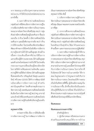 171เทคโนโลยีสื่อสารการศึกษา
6
จาก Weblog มาปรับปรุงความสามารถของ
หน่วยงาน ทาให้เกิดประโยชน์ต่อหน่วยงาน
มากยิ่งขึ้น
3. ผลการศึกษาความพึงพอใจของ
กลุ่มตัวอย่างที่มีต่อบล็อกการจัดการความรู้ใน
การเพิ่มประสิทธิภาพการจัดการเรียนการสอน
ของอาจารย์มหาวิทยาลัยศรีปทุม พบว่า กลุ่ม
ตัวอย่างมีความพึงพอใจอยู่ในระดับมาก ซึ่งแบ่ง
ออกเป็น 3 ด้าน โดยทั้ง 3 มีความพึงพอใจใน
ระดับมาก และเมื่อพิจารณารายข้อ พบว่า ด้าน
การใช้งานบล็อก ในประเด็นบล็อกช่วยพัฒนา
พัฒนาทักษะการใช้เทคโนโลยีเพื่อการจัดการ
ความรู้ของท่านได้ มีค่าเฉลี่ยสูงสุด ส่วนด้าน
เนื้อหา ประเด็นเนื้อหาที่นามาใช้ในการ
แลกเปลี่ยนรู้มีความเหมาะสม มีค่าเฉลี่ยสูงสุด
และด้านประโยชน์และการนาไปใช้ ในประเด็น
กระบวนการแลกเปลี่ยนเรียนรู้โดยบล็อกเปิด
โอกาสให้ท่านได้แสดงความคิดเห็น แสดง
ความรู้ที่ท่านมีได้อย่างอิสระ มีค่าเฉลี่ยนสูงสุด
ซึ่งสอดคล้องกับ ปรัชญนันท์ นิลสุข และตวง
รัตน์ ศรีวงดล (2550) ได้ทาการพัฒนามัลติ
บล็อกเพื่อการจัดการความรู้ สาหรับ
สถาบันอุดมศึกษา โดยศึกษาพฤติกรรมการ
จัดการความรู้ เจตคติและความพึงพอใจต่อมัล
ติบล็อกในการจัดการความรู้ พบว่าครู อาจารย์
และเจ้าหน้าที่มีเจตคติและความพึงพอใจต่อ
การจัดการความรู้ด้วยมัลติบล็อกอยู่ในระดับ
มาก
สรุปผลการวิจัย
จากผลการวิจัย เรื่อง การใช้บล็อกเพื่อ
การจัดการความรู้ ในการพัฒนาการจัดการ
เรียนการสอนของอาจารย์มหาวิทยาลัยศรีปทุม
สรุปผลการวิจัย ดังนี้
1. บล็อกการจัดการความรู้ด้านการ
จัดการเรียนการสอนของอาจารย์มหาวิทยาลัย
ศรีปทุม มีคุณภาพและความเหมาะสมในระดับ
มากที่สุด
2. จากการศึกษาความพึงพอใจของ
กลุ่มตัวอย่างที่มีต่อบล็อกการจัดการความรู้การ
จัดการเรียนการสอนของอาจารย์มหาวิทยาลัย
ศรีปทุม พบว่า กลุ่มตัวอย่างมีความพึงพอใจอยู่
ในระดับมากในทุกด้าน ได้แก่ ด้านออกแบบ
ด้านเนื้อหา และการออกแบบระบบปฎิสัมพันธ์
3. ผลการสัมภาษณ์ของผู้เข้าใช้งาน
บล็อกการจัดการความรู้ด้านการจัดการเรียน
การสอนของอาจารย์มหาวิทยาลัยศรีปทุม สรุป
ได้ว่า บล็อกการจัดการความรู้ดังกล่าวอาจารย์
สามารถนาเอาความรู้ และเนื้อหาไปประยุกต์ใช้
กับการจัดการเรียนการสอน ในรายวิชาที่
รับผิดชอบได้ โดยการนาเอาเทคนิค วิธีการ
สอน ในรูปแบบต่าง ๆ ไปบูรณาการเข้ากับการ
จัดการเรียนการสอน โดยส่งผลให้การสอน
เป็นไปในทิศทางที่ดีขึ้น ผู้เรียนมีความสนุกใน
การเรียนมากขึ้น อีกทั้งบล็อกยังเป็นแหล่ง
เรียนรู้ที่ดีให้แก่อาจารย์ใหม่ ที่จะได้เข้ามา
ศึกษาประสบการณ์การสอนจากอาจารย์รุ่นพี่
เพื่อที่จะนาไปประยุกต์ใช้ในรายวิชาที่สอน
ข้อเสนอแนะ
ข้อเสนอแนะจากผลการวิจัย
สาหรับผู้บริหาร
1. ผู้บริหารคณะ หรือหน่วยงานควร
ส่งเสริมและสนับสนุนให้อาจารย์ร่วม
 