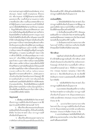 เทคโนโลยีสื่อสารการศึกษา184
สามารถอ่านผ่านอุปกรณ์อิเล็กทรอนิกส์พกพา ต่างๆ
เช่น Ipad ,Tablet รวมทั้ง Smartphone ทั้งระบบ
iOS หรือ Android ท้าให้ผู้เรียนสามารถอ่านได้ง่าย
และสะดวกขึ้น รวมทั้งยังสามารถแทรกภาพนิ่ง
ภาพเคลื่อนไหว เสียง รวมทั้งแบบทดสอบที่สามารถ
ท้าให้ผู้เรียนสามารถตรวจสอบความเข้าใจได้ทันที
นอกจากนี้หนังสือดิจิทัลยังสามารถปรับปรุง (Update
) ข้อมูลให้ทันสมัยเปลี่ยนแปลงได้ตลอดเวลา และ
สามารถสืบค้นข้อมูลเพิ่มเติมได้โดยผ่านทางเครือข่าย
อินเตอร์เน็ตที่สามารถเชื่อมโยงเอกสาร (Hyper text)
ไปยังเว็บไซต์ที่เกี่ยวข้องอื่นๆทั้งภายในและภายนอกได้
ท้าให้การเรียนรู้จะไม่ถูกจ้ากัดแค่ภายในห้องเรียนหรือ
ถูกควบคุมการเรียนการสอนโดยครูเพียงอย่างเดียว
นักเรียนจะสามรถเลือกเรียนรู้ได้ตามความถนัดและ
ความสนใจของผู้เรียนเอง และการน้าสื่อ การใช้สื่อ
การเรียนการสอน ที่กระตุ้นผู้เรียนเพื่อสร้างแรงจูงใจ
ให้กับผู้เรียน การลดความเหลี่อมล้้า โดยการจัด
การศึกษาให้ทั่วถึง เท่าเทียมและมีคุณภาพ การน้า
ระบบ ICT เข้ามาใช้จัดการเรียนรู้อย่างเป็นรูปธรรม
และกว้างขวาง และการจัดการเรียนการสอนไม่ได้จัด
เพื่อการสอบ แต่จัดการเรียนการสอนเพื่อเรียนให้ได้
ทักษะชีวิตสามารถด้าเนินชีวิตอยู่ในโลกไร้พรมแดนได้
อย่างมีความสุขก็เป็นการจัดการเรียนตามนโยบายของ
กร ะท ร วง ศึ กษ า ธิก า รด้ วย (นโ ยบ า ยขอ ง
รัฐมนตรีว่าการกระทรวงศึกษาธิการ , 2558) และจาก
บริบทโรงเรียนวัดล้าโพ(คล้อยประชารังสฤษฏ์) ที่มี
ความพร้อมในด้านการบริการทางอินเตอร์เน็ต
คอมพิวเตอร์ และยังมีแท็บเล็ตให้บริการที่เพียงพอต่อ
จ้านวนของนักเรียน ซึ่งหนังสือดิจิทัลจะกระตุ้นให้
ผู้เรียนเกิดความสนใจในการเรียน มีแรงจูงใจในการ
เรียนเพิ่มขึ้นและเพื่อเป็นแนวทางในการจัดการเรียน
การสอนให้มีประสิทธิภาพต่อไป
วัตถุประสงค์
1. เพื่อพัฒนาหนังสือดิจิทัลวิชาวิทยาศาสตร์
เรื่องปรากฏการณ์ที่เกี่ยวข้องกับน้้าและอากาศ ที่มี
คุณภาพ และมีประสิทธิภาพตามเกณฑ์ 70/70
2. เพื่อเปรียบเทียบคะแนนก่อนเรียนและ
ผลสัมฤทธิ์หลังเรียนของผู้เรียน ที่เรียนด้วยหนังสือ
ดิจิทัล วิชาวิทยาศาสตร์ เรื่อง ปรากฏการณ์ที่
เกี่ยวข้องกับน้้าและอากาศ
3. เพื่อเปรียบเทียบคะแนนความสามารถ
การคิดวิเคราะห์ก่อนเรียนและหลังเรียนของนักเรียน
ชั้นประถมศึกษาปีที่ 5 ที่เรียนด้วยหนังสือดิจิทัล เรื่อง
ปรากฏการณ์ที่เกี่ยวข้องกับน้้าและอากาศ
ประโยชน์ที่ได้รับ
1. ได้หนังสือดิจิทัลวิชาวิทยาศาสตร์ เรื่อง
ปรากฏการณ์ที่เกี่ยวข้องกับน้้าและอากาศ ที่มีคุณภาพ
และประสิทธิภาพสามารถน้าไปใช้ในการสร้างเนื้อหา
อื่นๆที่มีลักษณะเนื้อหาคล้ายคลึงกันได้
2. นักเรียนชั้นประถมศึกษาปีที่ 5 มีคะแนน
ผลสัมฤทธิ์ทางการเรียนวิชาวิทยาศาสตร์ของสูงขึ้น
และส่งผลให้คะแนนการทดสอบกลางวิชาวิทยาศาสตร์
ของระดับชั้นประถมศึกษาปีที่ 5 สูงขึ้น
3. นักเรียนสามารถน้าความสามารถการคิด
วิเคราะห์ ไปใช้ในการคิดวิเคราะห์ในวิชาอื่นที่มี
ลักษณะเนื้อหาใกล้เคียงกันได้อย่างเหมาะสม
วิธีการศึกษา
กลุ่มตัวอย่างเป็นนักเรียนชั้นประถมศึกษาปี
ที่ 5 ที่ก้าลังศึกษาอยู่ภาคเรียนที่ 2 ปีการศึกษา 2559
เป็นนักเรียนของโรงเรียนวัดล้าโพ (คล้อยประชา
รังสฤษฏ์) สังกัดส้านักงานเขตพื้นที่การศึกษา
ประถมศึกษานนทบุรี เขต 2 ซึ่งได้จากการสุ่มอย่าง
ง่าย ( Simple Random Sampling ) โดยการจับ
สลาก มา 1 ห้อง มีนักเรียนจ้านวน 38 คน ห้องที่มี
นักเรียนเก่ง ปานกลาง และอ่อนคละชั้น เครื่องมือที่ใช้
ในการวิจัยคือ
1. หนังสือดิจิทัลวิชาวิทยาศาสตร์ เรื่อง
ปรากฏการณ์ที่เกี่ยวข้องกับน้้าและอากาศ
2.แบบทดสอบวัดผลสัมฤทธิ์ทางการเรียน
วิชาวิทยาศาสตร์ทางการเรียนเรื่อง ปรากฏการณ์ที่
เกี่ยวข้องกับน้้าและอากาศ เป็นแบบทดสอบแบบ
ปรนัย แบบเลือกตอบ (Multiple Choice) 4 ตัวเลือก
จ้านวน 30 ข้อ
3. แบบประวัดความสามารถการคิด
วิเคราะห์ เรื่อง ปรากฏการณ์ที่เกี่ยวข้องกับน้้าและ
อากาศ เป็นแบบทดสอบแบบปรนัย แบบเลือกตอบ
(Multiple -Choice) 4 ตัวเลือก จ้านวน 15 ข้อ
4. แบบประเมินคุณภาพหนังสือดิจิทัลส้าหรับ
ผู้เชี่ยวชาญ จะประกอบด้วย 2 ส่วน ได้แก่ ด้านเนื้อหา
และด้านสื่อและเทคโนโลยี
 