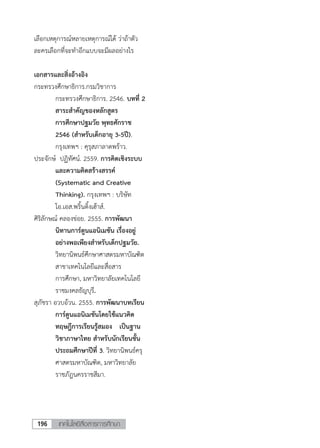เทคโนโลยีสื่อสารการศึกษา196
เลือกเหตุการณ์หลายเหตุการณ์ได้ ว่าถ้าตัว
ละครเลือกที่จะทาอีกแบบจะมีผลอย่างไร
เอกสารและสิ่งอ้างอิง
กระทรวงศึกษาธิการ.กรมวิชาการ
กระทรวงศึกษาธิการ. 2546. บทที่ 2
สาระสาคัญของหลักสูตร
การศึกษาปฐมวัย พุทธศักราช
2546 (สาหรับเด็กอายุ 3-5ปี).
กรุงเทพฯ : คุรุสภาลาดพร้าว.
ประจักษ์ ปฏิทัศน์. 2559. การคิดเชิงระบบ
และความคิดสร้างสรรค์
(Systematic and Creative
Thinking). กรุงเทพฯ : บริษัท
โอ.เอส.พริ้นติ้งเฮ้าส์.
ศิริลักษณ์ คลองข่อย. 2555. การพัฒนา
นิทานการ์ตูนแอนิเมชัน เรื่องอยู่
อย่างพอเพียงสาหรับเด็กปฐมวัย.
วิทยานิพนธ์ศึกษาศาสตรมหาบัณฑิต
สาขาเทคโนโลยีและสื่อสาร
การศึกษา, มหาวิทยาลัยเทคโนโลยี
ราชมงคลธัญบุรี.
สุภัชรา อวบอ้วน. 2555. การพัฒนาบทเรียน
การ์ตูนแอนิเมชันโดยใช้แนวคิด
ทฤษฎีการเรียนรู้สมอง เป็นฐาน
วิชาภาษาไทย สาหรับนักเรียนชั้น
ประถมศึกษาปีที่ 3. วิทยานิพนธ์ครุ
ศาสตรมหาบัณฑิต, มหาวิทยาลัย
ราชภัฎนครราชสีมา.
 