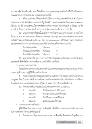 203เทคโนโลยีสื่อสารการศึกษา
คมนาคม เพื่อวัดผลสัมฤทธิ์จากการใช้ชุดฝึกอบรมรายบุคคลของกลุ่มตัวอย่างที่ใช้ส�ำหรับทดสอบ
ก่อนและหลังการใช้ชุดฝึกอบรม โดยมีรายละเอียดดังนี้
	 	 2.1	 สร้างแบบทดสอบให้สอดคล้องกับเนื้อหาและวัตถุประสงค์ที่ก�ำหนด ซึ่งเป็นแบบ
ทดสอบแบบปรนัย 4ตัวเลือกโดยตอบข้อที่ถูกต้องได้ 1คะแนนตอบผิดได้0คะแนน แบบทดสอบ
มีจ�ำนวน 40 ข้อ โดยแบ่งตามเนื้อหาบทเรียนออกเป็น 4 หน่วย ได้แก่ หน่วยที่ 1 จ�ำนวน 10 ข้อ
หน่วยที่ 2 จ�ำนวน 10 ข้อ หน่วยที่ 3 จ�ำนวน 10 ข้อ และหน่วยที่ 4 จ�ำนวน 10 ข้อ
	 	 2.2	 น�ำแบบทดสอบที่สร้างขึ้นไปให้อาจารย์ที่ปรึกษาและผู้เชี่ยวชาญทางด้านเนื้อหา
จ�ำนวน 3 ท่าน ตรวจสอบความเที่ยงตรง (Content validity) ความเหมาะสมของภาษาและหา
ค่าดัชนีความสอดคล้อง (Index of item objective congruence : IOC) ระหว่างแบบทดสอบกับ
จุดประสงค์ที่ต้องการวัด แล้วน�ำมาปรับปรุงแก้ไข โดยมีเกณฑ์ในการพิจารณา คือ
	 	 	 ถ้าเห็นว่าสอดคล้อง	 ให้คะแนน	 +1
	 	 	 ถ้าไม่แน่ใจว่าสอดคล้อง	 ให้คะแนน	 0
	 	 	 ถ้าแน่ใจว่าไม่สอดคล้อง	 ให้คะแนน	 -1
	 	 2.3	 แบบทดสอบที่ผ่านการวิเคราะห์ค่าดัชนีความสอดคล้องระหว่างข้อค�ำถามกับ
จุดประสงค์ ซึ่งค่าดัชนีความสอดคล้อง (IOC) ต้องมีค่า .05 ขึ้นไป
	 3.	แบบตรวจสอบรายการ
	 	 ผู้วิจัยได้จัดท�ำแบบตรวจสอบรายการ ซึ่งเป็นแบบตรวจสอบรายการ(Checklist)ส�ำหรับ
รายการพฤติกรรมการปฏิบัติใช้งานเครื่องจักรกล
	 	 3.1	 ก�ำหนดกรอบเนื้อหาของแบบตรวจสอบรายการให้สอดคล้องกับชุดฝึกอบรม
รายบุคคล โดยเป็นรายการดังนี้ การเตรียมความพร้อมของพนักงานขับเครื่องจักรกล การใช้งาน
ขับเครื่องจักรกล ความปลอดภัยในการปฏิบัติงาน และการบ�ำรุงรักษาเครื่องจักรกล
	 	 3.2	 ก�ำหนดเกณฑ์ในการประเมินเป็นตรวจสอบรายการ (Checklist)
	 	 	 5	 หมายถึง	 ท�ำได้ครบตามเกณฑ์ที่ก�ำหนด
	 	 	 3	 หมายถึง	 ท�ำได้ไม่ครบตามเกณฑ์ที่ก�ำหนด
	 	 	 1	 หมายถึง	 ท�ำได้บ้างตามเกณฑ์ที่ก�ำหนด	 	 	 	
	 	 	 0	 หมายถึง	 ไม่ท�ำตามเกณฑ์ที่ก�ำหนด
	 4.	แบบสอบถามความพึงพอใจ
	 	 ผู้วิจัยได้จัดท�ำแบบสอบถามความพึงพอใจ เพื่อใช้ในการสอบถามความพึงพอใจของ
พนักงานขับเครื่องจักรกล มีขั้นตอนดังนี้
	 	 4.1	 ก�ำหนดกรอบเนื้อหาของแบบสอบถามความพึงพอใจให้สอดคล้องกับชุดฝึกอบรม
 
