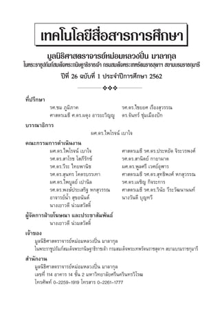 ¡Ÿ≈π‘∏‘»“ μ√“®“√¬åÀ¡àÕ¡À≈«ßªîòπ ¡“≈“°ÿ≈
„πæ√–√“™Ÿª∂—¡¿å ¡‡¥Á®æ√–‡∑æ√—μπ√“™ ÿ¥“œ  ¬“¡∫√¡√“™°ÿ¡“√’
‡∑§‚π‚≈¬’ ◊ËÕ “√°“√»÷°…“
����� 19 ������� 1 ��������������� 2555
❖❖❖
���������
��.�� ������� �.��.������� ��������
��.��.����� ����������� �.��.���� ����������
����������
��.��.������� �����
�������������������
��.��.������� ����� ��.��.������� ����������
��.��.����� ��������� ��.��.������� �������
��.��.���� �������� ��.������ ����������
��.��.����� ���������� ��.��.��������� ��������
��.��.������� ������ ��.��.����� ��������
�.�.��.����� ��������� ��.��.������������ ��������
��.��.����� ������������� ���������� ���������
��������� �����������
������������������ ����������������
��������� ����������� ��������� ����������
�������
������������������������������� ������� ���������������������������������������
����������������
��������
������������������������������� �������
������ 114 ����� 14 ���� 2 �������������������������� ���.0-2259-1919 ������.0-2261-1777
มูลนิธิศาสตราจารย์หม่อมหลวงปิ่น มาลากุล
ในพระราชูปถัมภ์สมเด็จพระกนิษฐาธิราชเจ้า กรมสมเด็จพระเทพรัตนราชสุดาฯ สยามบรมราชกุมารี
ปีที่ 26 ฉบับที่ 1 ประจำ�ปีการศึกษา 2562
เทคโนโลยีสื่อสารการศึกษา
ที่ปรึกษา
	 	 รศ.ชม ภูมิภาค	 รศ.ดร.ไชยยศ เรืองสุวรรณ
	 	 ศาสตรเมธี ศ.ดร.ผดุง อารยะวิญญู	 ดร.จันทร์ ชุ่มเมืองปัก
บรรณาธิการ
ผศ.ดร.ไพโรจน์ เบาใจ
คณะกรรมการดำ�เนินงาน
	 	 ผศ.ดร.ไพโรจน์ เบาใจ	 ศาสตรเมธี รศ.ดร.ประหยัด จิระวรพงศ์
	 	 รศ.ดร.สาโรช โสภีรักข์	 รศ.ดร.สานิตย์ กายาผาด
	 	 รศ.ดร.วีระ ไทยพานิช	 ผศ.ดร.พูลศรี เวศย์อุฬาร
	 	 รศ.ดร.สุนทร โคตรบรรเทา	 ศาสตรเมธี รศ.ดร.สุทธิพงศ์ หกสุวรรณ
	 	 ผศ.ดร.ไพบูลย์ เปานิล	 รศ.ดร.เผชิญ กิจระการ
	 	 รศ.ดร.พงษ์ประเสริฐ หกสุวรรณ	 ศาสตรเมธี รศ.ดร.วินัย วีระวัฒนานนท์
	 	 อาจารย์น้ำ� สุขอนันต์	 นางวันดี บุญทวี
	 	 นางเยาวดี น่วมสวัสดิ์	
ผู้จัดการฝ่ายโฆษณา และประชาสัมพันธ์
	 	 นางเยาวดี น่วมสวัสดิ์
เจ้าของ
	 มูลนิธิศาสตราจารย์หม่อมหลวงปิ่น มาลากุล
	 ในพระราชูปถัมภ์สมเด็จพระกนิษฐาธิราชเจ้า กรมสมเด็จพระเทพรัตนราชสุดาฯ สยามบรมราชกุมารี
สำ�นักงาน
	 มูลนิธิศาสตราจารย์หม่อมหลวงปิ่น มาลากุล
	 เลขที่ 114 อาคาร 14 ชั้น 2 มหาวิทยาลัยศรีนครินทรวิโรฒ
	 โทรศัพท์ 0-2259-1919 โทรสาร 0-2261-1777
 