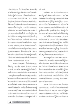 เทคโนโลยีสื่อสารการศึกษา42
แต่ละ Project นั้นเป็นของใคร ค�ำตอบคือ
ทรัพย์สินทางปัญญาดังกล่าว จะเป็นของทีม
นักเรียนผู้สร้างโครงการ ไม่ใช่ของโรงเรียน 42
จากผลการด�ำเนินจากปี ค.ศ. 2013 จนถึง
ปัจจุบันพบว่าประมาณร้อยละ40ของนักเรียน
ที่เข้าเรียนนั้นยังไม่จบชั้นมัธยมศึกษาตอนปลาย
นอกจากนี้ในปัจจุบัน 42 ยังไม่เปิดสอนแบ
บอีเลิร์นนิง เพราะทางโรงเรียนมีความเชื่อว่า
รูปแบบการเรียนที่จัดขึ้นที่ 42 นั้นผู้เรียนจะ
เรียนได้ดีกว่าหากมีปฏิสัมพันธ์กับผู้เรียนอื่นๆ
โดยตั้งชื่อการเรียนแบบเดียวกับระบบการ
ท�ำงานของคอมพิวเตอร์บนเครือข่ายคือ Peer-
to-peer learning เพราะ Peer-to-Peer เป็น
ระบบที่เครื่องคอมพิวเตอร์ทุกเครื่องบนระบบ
มีฐานะเท่าเทียมกัน ซึ่งนักเรียนจะใช้ Github
ในการท�ำงานร่วมกัน ส่วนอัตราของผู้ลาออกไป
แม้จะผ่านการคัดเลือกอย่างเข้มข้นมีประมาณ
ร้อยละ 5-15 (Anderson, 2017)
	 ความส�ำเร็จของ 42 นั้นมีองค์ประกอบ
ที่ส�ำคัญ 3 ส่วนคือ คนเก่ง เงินหนา และการ
บริหารดี เพราะนีล มหาเศรษฐีผู้ก่อตั้งนั้นเป็น
คนที่ประสบความส�ำเร็จในชีวิต ด้วยเรียนการ
Coding ด้วยตนเองตั้งแต่ยังเป็นวัยรุ่น เขาเขียน
โปรแกรมการสื่อสารแบบลับขึ้นมา ซึ่งต่อมา
โปรแกรมดังกล่าวสามารถขายได้เงินมากพอที่
เขาจะตั้งบริษัท และเขาก็มีแนวคิดและวิธีการ
ลงทุนที่ไม่เหมือนใครจนเลื่อนขั้นเป็นมหาเศรษฐี
ของประเทศฝรั่งเศส นอกจากนี้เขายังเลือกที่
จะท�ำงานกับนักการศึกษาที่มีประสบการณ์
บริหารด้านโรงเรียนและหลักสูตรไอทีมา
กว่า 20 ปี
	 กรณีของ 42 นับเป็นนวัตกรรมการ
สอนที่ถูกสร้างขึ้นตามหลักการของ CBE โดย
เริ่มต้นที่ค่านิยมหรือรากฐานของสถาบัน ที่จะ
สอนแต่วิชาความรู้ที่มีคุณค่าต่อผู้เรียน บริหาร
งานอย่างโปร่งใสและคล่องแคล่ว เน้นการใช้
Active Learning ส่งเสริมให้เกิดการท�ำงานที่
ถูกต้องมากขึ้น มุ่งสร้างให้การเรียนรู้เป็น
วัฒนธรรม สร้างความส�ำนึกในหน้าที่เป็นส�ำคัญ
	 42 ได้ใช้กระบวนการของ CBE ตาม
องค์ประกอบ 5 ประการ ได้แก่ มีการพัฒนา
และปรับทักษะและนิสัยของผู้เรียน จัดให้มี
วัตถุประสงค์การเรียนรู้ที่ถูกต้องชัดเจน ใช้การ
สาธิตเพื่อสร้างความช�ำนาญขั้นสูงมีการประเมิน
ผลตามวัฎจักรของการเรียนรู้ และจัดให้มีการ
สนับสนุนที่หลากหลายเหมาะสมกับเวลา
	 ส่วนกลยุทธ์การเรียนการสอนของ 42
เลือกมาได้แก่ การเตรียมความพร้อมให้ผู้เรียน
พร้อมที่จะเรียน ส่งเสริมให้การเรียนสามารถ
ท�ำได้อย่างต่อเนื่องสม�่ำเสมอ มีรับฟังความ
ต้องการของนักศึกษา มีทางเลือกให้กับผู้เรียน
มีการวางแผนการเรียน รวมไปถึงให้รู้จักรักที่
จะท�ำงานจนเป็นนิสัย แต่อย่างไรก็ดี 42 ยังไม่
เลือกที่จะใช้ Online learning เป็นส่วนหนึ่ง
ของการเรียนการสอน
	 อย่างไรก็ดีการอภิปรายถึงโรงเรียน
นอกกรอบแบบ 42 นั้นมีด้านบวกก็ย่อมจะมี
ด้านลบ ข้อมูลจาก Hacker News ซึ่งมีผู้คน
แสดงความคิดเห็นมากกว่า 150 คน ได้เริ่มต้น
จากเนื้อหาการสัมภาษณ์ผู้ที่จบการศึกษาจาก
 