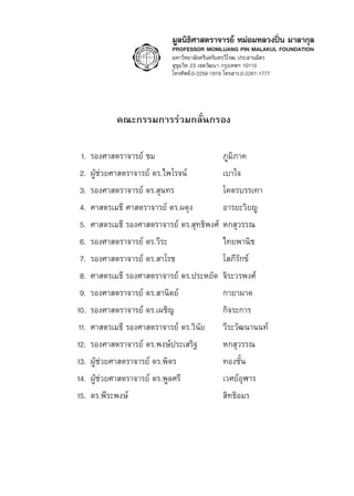 1. √Õß»“ μ√“®“√¬å ™¡ ¿Ÿ¡‘¿“§
2. ºŸâ™à«¬»“ μ√“®“√¬å ¥√.‰æ‚√®πå ‡∫“„®
3. √Õß»“ μ√“®“√¬å ¥√. ÿπ∑√ ‚§μ√∫√√‡∑“
4. »“ μ√“®“√¬å ¥√.º¥ÿß Õ“√¬–«‘≠êŸ
5. √Õß»“ μ√“®“√¬å ¥√.«’√– ‰∑¬æ“π‘™
6. √Õß»“ μ√“®“√¬å ¥√. “‚√™ ‚ ¿’√—°¢å
7. √Õß»“ μ√“®“√¬å ¥√.ª√–À¬—¥ ®‘√–«√æß»å
8. √Õß»“ μ√“®“√¬å ¥√. “π‘μ¬å °“¬“º“¥
9. √Õß»“ μ√“®“√¬å ¥√.‡º™‘≠ °‘®√–°“√
10. √Õß»“ μ√“®“√¬å ¥√.«‘π—¬ «’√–«—≤π“ππ∑å
11. √Õß»“ μ√“®“√¬å ¥√.æß…åª√–‡ √‘∞ À° ÿ«√√≥
12. ºŸâ™à«¬»“ μ√“®“√¬å ¥√.æ‘μ√ ∑Õß™—Èπ
13. √Õß»“ μ√“®“√¬å ¥√. ÿ∑∏‘æß»å À° ÿ«√√≥
14. ¥√.æŸ≈»√’ ‡«»¬åÕÿÃ“√
15. ¥√.æ’√–æß…å  ‘∑∏‘Õ¡√
¡Ÿ≈π‘∏‘»“ μ√“®“√¬å À¡àÕ¡À≈«ßªîòπ ¡“≈“°ÿ≈
PROFESSOR MOMLUANG PIN MALAKUL FOUNDATION
¡À“«‘∑¬“≈—¬»√’π§√‘π∑√«‘‚√≤ ª√– “π¡‘μ√
 ÿ¢ÿ¡«‘∑ 23 ‡¢μ«—≤π“ °√ÿß‡∑æœ 10110
‚∑√»—æ∑å.0-2259-1919 ‚∑√ “√.0-2261-1777
§≥–°√√¡°“√√à«¡°≈—Ëπ°√Õßคณะกรรมการร่วมกลั่นกรอง
	 1.	 รองศาสตราจารย์ ชม	 ภูมิภาค
	 2.	 ผู้ช่วยศาสตราจารย์ ดร.ไพโรจน์	 เบาใจ
	 3.	 รองศาสตราจารย์ ดร.สุนทร	 โคตรบรรเทา
	 4. 	ศาสตรเมธี ศาสตราจารย์ ดร.ผดุง	 อารยะวิยญู
	 5.	 ศาสตรเมธี รองศาสตราจารย์ ดร.สุทธิพงศ์	หกสุวรรณ
	 6.	 รองศาสตราจารย์ ดร.วีระ	 ไทยพานิช
	 7. 	รองศาสตราจารย์ ดร.สาโรช	 โสภีรักข์
	 8. 	ศาสตรเมธี รองศาสตราจารย์ ดร.ประหยัด	 จิระวรพงศ์
	 9.	 รองศาสตราจารย์ ดร.สานิตย์	 กายาผาด
	 10.	 รองศาสตราจารย์ ดร.เผชิญ	 กิจระการ
	 11.	 ศาสตรเมธี รองศาสตราจารย์ ดร.วินัย	 วีระวัฒนานนท์
	 12.	 รองศาสตราจารย์ ดร.พงษ์ประเสริฐ	 หกสุวรรณ
	 13.	 ผู้ช่วยศาสตราจารย์ ดร.พิตร	 ทองชั้น
	 14.	 ผู้ช่วยศาสตราจารย์ ดร.พูลศรี 	 เวศย์อุฬาร
	 15.	 ดร.พีระพงษ์	 สิทธิอมร
 