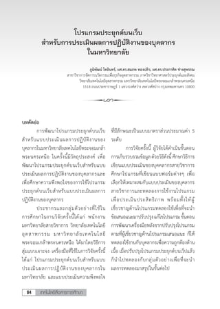 เทคโนโลยีสื่อสารการศึกษา84
โปรแกรมประยุกต์บนเว็บ
ส�ำหรับการประเมินผลการปฏิบัติงานของบุคลากร
ในมหาวิทยาลัย
ภูมิพัฒน์ โทอินทร์, ผศ.ดร.สมภพ ทองปลิว, ผศ.ดร.ประกาศิต ช่างสุพรรณ
สาขาวิชาการจัดการนวัตกรรมเพื่อธุรกิจอุตสาหกรรม ภาควิชาวิทยาศาสตร์ประยุกต์และสังคม
วิทยาลัยเทคโนโลยีอุตสาหกรรม มหาวิทยาลัยเทคโนโลยีพระจอมเกล้าพระนครเหนือ
1518 ถนนประชาราษฎร์ 1 แขวงวงศ์สว่าง เขตวงศ์สว่าง กรุงเทพมหานคร 10800
บทคัดย่อ
	 การพัฒนาโปรแกรมประยุกต์บนเว็บ
ส�ำหรับแบบประเมินผลการปฏิบัติงานของ
บุคลากรในมหาวิทยาลัยเทคโนโลยีพระจอมเกล้า
พระนครเหนือ ในครั้งนี้มีวัตถุประสงค์ เพื่อ
พัฒนาโปรแกรมประยุกต์บนเว็บส�ำหรับแบบ
ประเมินผลการปฏิบัติงานของบุคลากรและ
เพื่อศึกษาความพึงพอใจของการใช้โปรแกรม
ประยุกต์บนเว็บส�ำหรับแบบประเมินผลการ
ปฏิบัติงานของบุคลากร
	 ประชากรและกลุ่มตัวอย่างที่ใช้ใน
การศึกษาในงานวิจัยครั้งนี้ได้แก่ พนักงาน
มหาวิทยาลัยสายวิชาการ วิทยาลัยเทคโนโลยี
อุตสาหกรรม มหาวิทยาลัยเทคโนโลยี
พระจอมเกล้าพระนครเหนือ ได้มาโดยวิธีการ
สุ่มแบบเจาะจง เครื่องมือที่ใช้ในการวิจัยครั้งนี้
ได้แก่ โปรแกรมประยุกต์บนเว็บส�ำหรับแบบ
ประเมินผลการปฏิบัติงานของบุคลากรใน
มหาวิทยาลัย และแบบประเมินความพึงพอใจ
ที่มีลักษณะเป็นแบบมาตราส่วนประมาณค่า 5
ระดับ	
	 การวิจัยครั้งนี้ ผู้วิจัยได้ด�ำเนินขั้นตอน
การเก็บรวบรวมข้อมูลด้วยวิธีดังนี้ศึกษาวิธีการ
เขียนแบบประเมินของบุคคลากรสายวิชาการ
ศึกษาโปแกรมที่เขียนแบบฟอร์มต่างๆ เพื่อ
เลือกให้เหมาะสมกับแบบประเมินของบุคลากร
สายวิชาการและทดลองการใช้งานโปรแกรม
เพื่อประเมินประสิทธิภาพ พร้อมทั้งให้ผู้
เชี่ยวชาญด้านโปรแกรมทดลองใช้เพื่อที่จะน�ำ
ข้อเสนอแนะมาปรับปรุงแก้ไขโปรแกรมขั้นตอน
การพัฒนาเครื่องมือหลังจากปรับปรุงโปรแกรม
ตามที่ผู้เชี่ยวชาญด้านโปรแกรมเสนอแนะ ก็ให้
ทดลองใช้งานกับบุคลากรเพื่อความถูกต้องด้าน
เนื้อ เมื่อปรับปรุงโปรแกรมประยุกต์บนเว็ปแล้ว
ก็น�ำไปทดลองกับกลุ่มตัวอย่างเพื่อที่จะน�ำ
ผลการทดลองมาสรุปในขั้นต่อไป
 