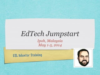 EdTech Jumpstart 
Ipoh, Malaysia 
May 1-5, 2014 
ESL Me n t o r Tr a i n i n g 
 