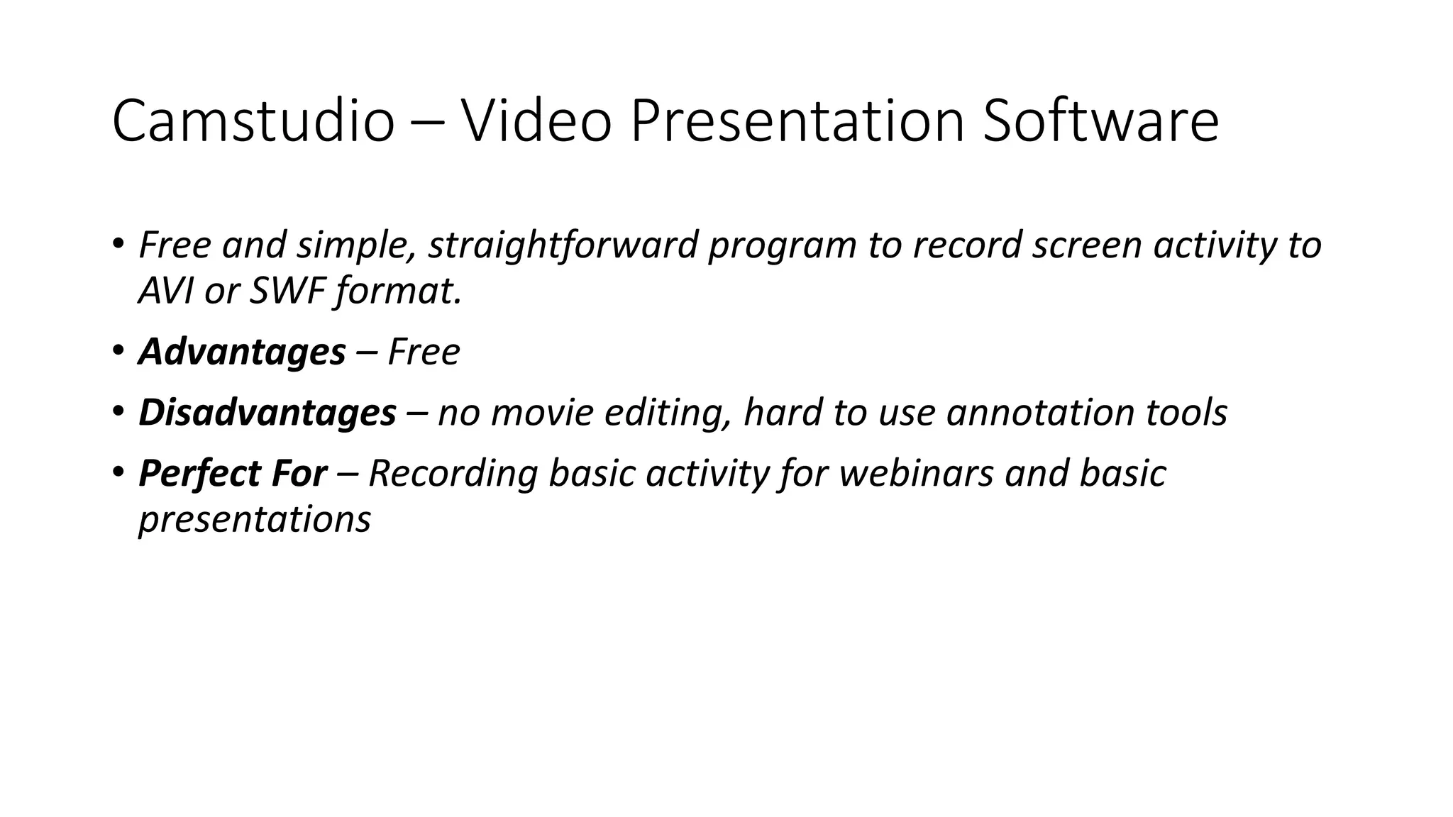 Camstudio – Video Presentation Software
• Free and simple, straightforward program to record screen activity to
AVI or SWF format.
• Advantages – Free
• Disadvantages – no movie editing, hard to use annotation tools
• Perfect For – Recording basic activity for webinars and basic
presentations
 