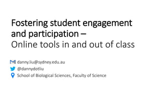 Fostering student engagement
and participation –
Online tools in and out of class
danny.liu@sydney.edu.au
@dannydotliu
School of Biological Sciences, Faculty of Science
 