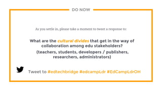 DO NOW
As you settle in, please take a moment to tweet a response to:
What are the cultural divides that get in the way of
collaboration among edu stakeholders?
(teachers, students, developers / publishers,
researchers, administrators)
Tweet to #edtechbridge #edcampLdr #EdCampLdrOH
 