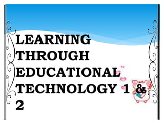 LEARNING
THROUGH
EDUCATIONAL
TECHNOLOGY 1 &
2
 