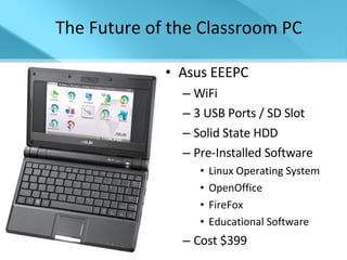 Asus EEEPC WiFi 3 USB Ports / SD Slot Solid State HDD Pre-Installed Software Linux Operating System OpenOffice FireFox Educational Software Cost $399 The Future of the Classroom PC 