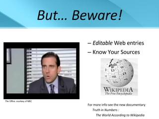 But… Beware! Editable  Web entries Know Your Sources For more info see the new documentary Truth in Numbers :   The World According to Wikipedia The Office,  courtesy of NBC 