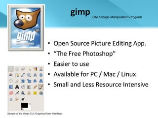gimp Open Source Picture Editing App. “ The Free Photoshop” Easier to use Available for PC / Mac / Linux Small and Less Resource Intensive Sample of the Gimp GUI (Graphical User Interface) GNU Image Manipulation Program 
