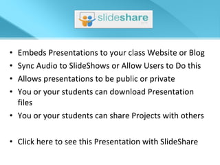 Embeds Presentations to your class Website or Blog Sync Audio to SlideShows or Allow Users to Do this Allows presentations to be public or private You or your students can download Presentation files You or your students can share Projects with others Click here to see this Presentation with SlideShare 