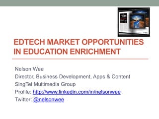 EDTECH MARKET OPPORTUNITIES
IN EDUCATION ENRICHMENT

Nelson Wee
Director, Business Development, Apps & Content
SingTel Multimedia Group
Profile: http://www.linkedin.com/in/nelsonwee
Twitter: @nelsonwee
 