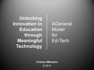 Unlocking
Innovation in         AGeneral
   Education          Model
     through          for
  Meaningful          Ed-Tech
  Technology


          Cristian Mitreanu
                © 2012
 