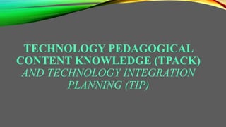 TECHNOLOGY PEDAGOGICAL
CONTENT KNOWLEDGE (TPACK)
AND TECHNOLOGY INTEGRATION
PLANNING (TIP)
 