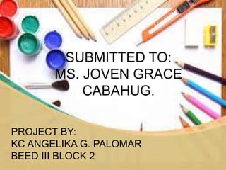 SUBMITTED TO:
MS. JOVEN GRACE
CABAHUG.
PROJECT BY:
KC ANGELIKA G. PALOMAR
BEED III BLOCK 2
 