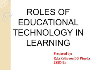 ROLES OF
EDUCATIONAL
TECHNOLOGY IN
LEARNING
Prepared by:
Kyla Kathreen DG. Pineda
2SED-En
 