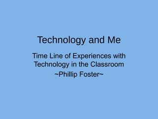 Technology and Me
Time Line of Experiences with
Technology in the Classroom
~Phillip Foster~

 