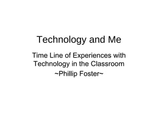 Technology and Me
Time Line of Experiences with
Technology in the Classroom
~Phillip Foster~

 