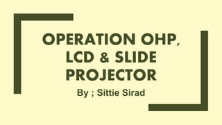 OPERATION OHP,
LCD & SLIDE
PROJECTOR
By ; Sittie Sirad
 