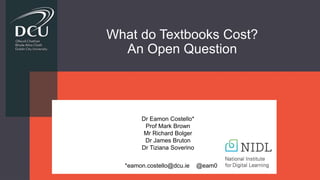 What do Textbooks Cost?
An Open Question
*eamon.costello@dcu.ie @eam0
Dr Eamon Costello*
Prof Mark Brown
Mr Richard Bolger
Dr James Bruton
Dr Tiziana Soverino
 