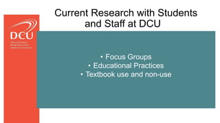 • Focus Groups
• Educational Practices
• Textbook use and non-use
Current Research with Students
and Staff at DCU
 